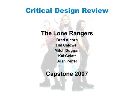 Critical Design Review The Lone Rangers Brad Alcorn Tim Caldwell Mitch Duggan Kai Gelatt Josh Peifer Capstone 2007.