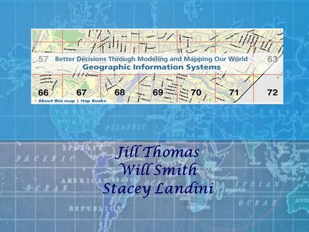 Jill Thomas Will Smith Stacey Landini. What is GIS? A system used for capturing, storing, analyzing and managing data and then associates attributes which.