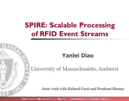 U NIVERSITY OF M ASSACHUSETTS, A MHERST Department of Computer Science SPIRE: Scalable Processing of RFID Event Streams Yanlei Diao University of Massachusetts,