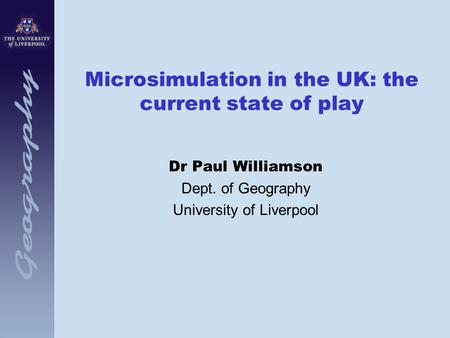 Microsimulation in the UK: the current state of play Dr Paul Williamson Dept. of Geography University of Liverpool.