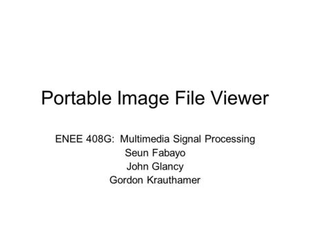 Portable Image File Viewer ENEE 408G: Multimedia Signal Processing Seun Fabayo John Glancy Gordon Krauthamer.