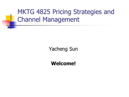 MKTG 4825 Pricing Strategies and Channel Management Yacheng Sun Welcome!