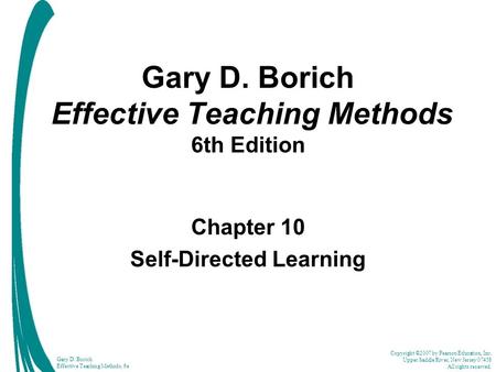 Copyright ©2007 by Pearson Education, Inc. Upper Saddle River, New Jersey 07458 All rights reserved. Gary D. Borich Effective Teaching Methods, 6e Gary.