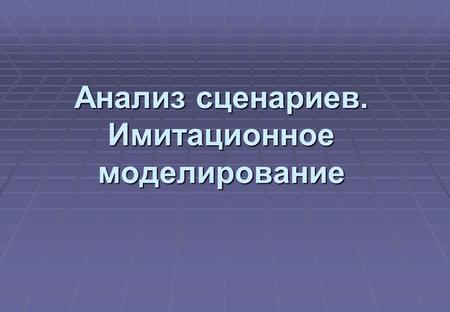 Анализ сценариев. Имитационное моделирование. 2 Метод сценариев метод, основанный на построении набора сценариев - возможных непротиворечивых комбинаций.