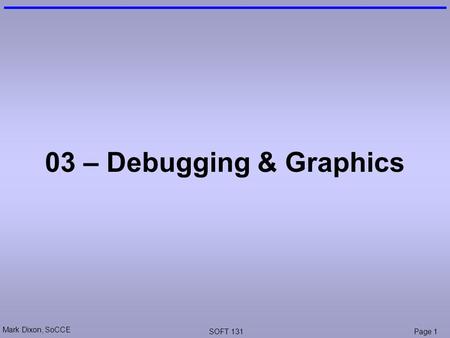 Mark Dixon, SoCCE SOFT 131Page 1 03 – Debugging & Graphics.