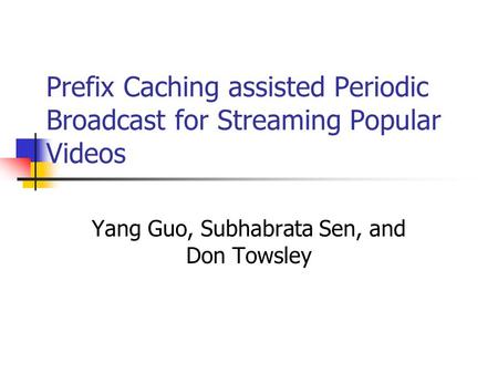 Prefix Caching assisted Periodic Broadcast for Streaming Popular Videos Yang Guo, Subhabrata Sen, and Don Towsley.