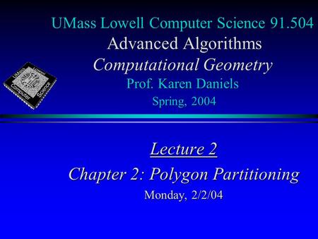 UMass Lowell Computer Science 91.504 Advanced Algorithms Computational Geometry Prof. Karen Daniels Spring, 2004 Lecture 2 Chapter 2: Polygon Partitioning.