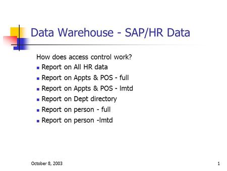 October 8, 20031 Data Warehouse - SAP/HR Data How does access control work? Report on All HR data Report on Appts & POS - full Report on Appts & POS -