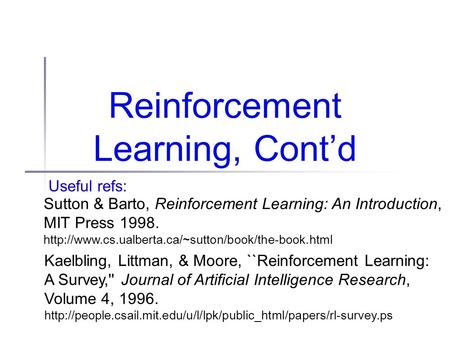 Reinforcement Learning, Cont’d Useful refs: Sutton & Barto, Reinforcement Learning: An Introduction, MIT Press 1998.