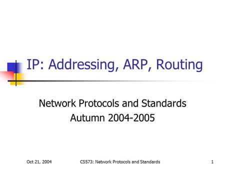 Oct 21, 2004CS573: Network Protocols and Standards1 IP: Addressing, ARP, Routing Network Protocols and Standards Autumn 2004-2005.