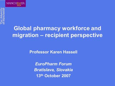 Global pharmacy workforce and migration – recipient perspective Professor Karen Hassell EuroPharm Forum Bratislava, Slovakia 13 th October 2007.