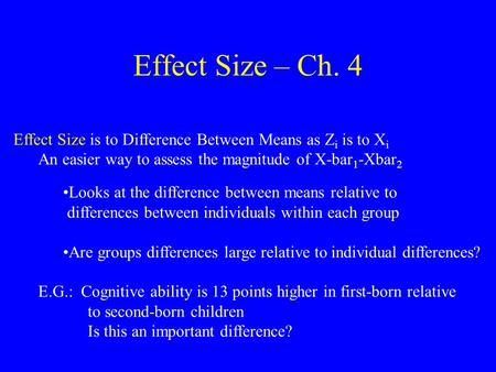 Effect Size – Ch. 4 Effect Size is to Difference Between Means as Z i is to X i An easier way to assess the magnitude of X-bar 1 -Xbar 2 Looks at the difference.