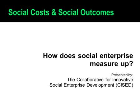 How does social enterprise measure up? Presented by: The Collaborative for Innovative Social Enterprise Development (CISED)