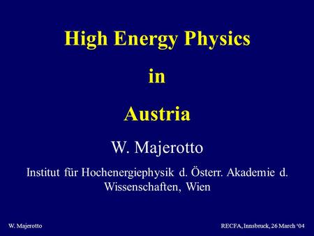 W. MajerottoRECFA, Innsbruck, 26 March ‘04 High Energy Physics in Austria W. Majerotto Institut für Hochenergiephysik d. Österr. Akademie d. Wissenschaften,