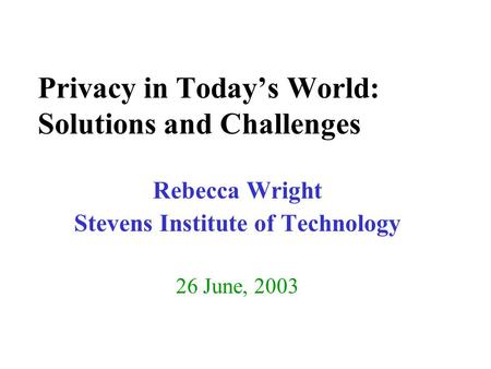 Privacy in Today’s World: Solutions and Challenges Rebecca Wright Stevens Institute of Technology 26 June, 2003.