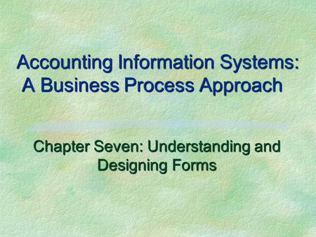 Accounting Information Systems: A Business Process Approach Chapter Seven: Understanding and Designing Forms.