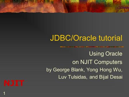 NJIT 1 JDBC/Oracle tutorial Using Oracle on NJIT Computers by George Blank, Yong Hong Wu, Luv Tulsidas, and Bijal Desai.