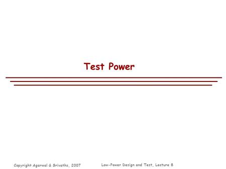 Copyright Agarwal & Srivaths, 2007 Low-Power Design and Test, Lecture 8 Test Power.