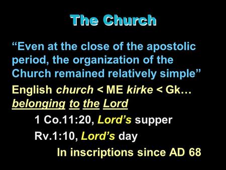 The Church “Even at the close of the apostolic period, the organization of the Church remained relatively simple” English church < ME kirke < Gk… belonging.