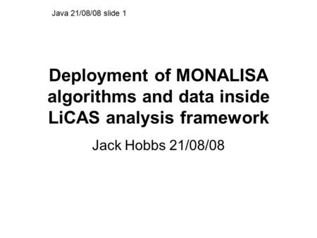 Deployment of MONALISA algorithms and data inside LiCAS analysis framework Jack Hobbs 21/08/08 Java 21/08/08 slide 1.