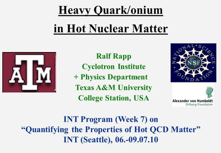 Heavy Quark/onium in Hot Nuclear Matter Ralf Rapp Cyclotron Institute + Physics Department Texas A&M University College Station, USA INT Program (Week.