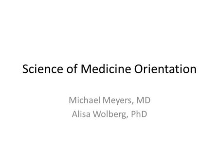 Science of Medicine Orientation Michael Meyers, MD Alisa Wolberg, PhD.