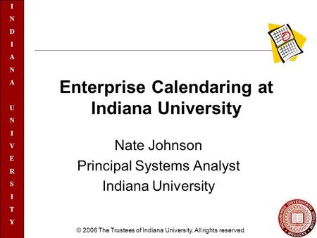 INDIANAUNIVERSITYINDIANAUNIVERSITY © 2006 The Trustees of Indiana University. All rights reserved. Enterprise Calendaring at Indiana University Nate Johnson.