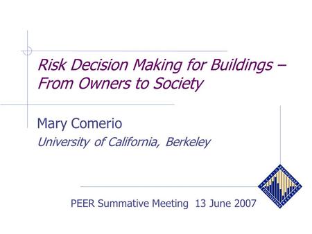 Risk Decision Making for Buildings – From Owners to Society Mary Comerio University of California, Berkeley PEER Summative Meeting 13 June 2007.