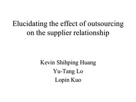 Elucidating the effect of outsourcing on the supplier relationship Kevin Shihping Huang Yu-Tang Lo Lopin Kuo.