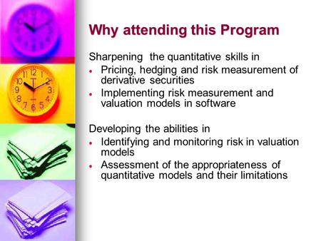 Why attending this Program Sharpening the quantitative skills in   Pricing, hedging and risk measurement of derivative securities   Implementing risk.