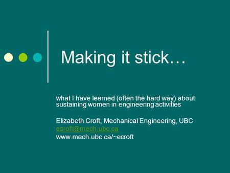 Making it stick… what I have learned (often the hard way) about sustaining women in engineering activities Elizabeth Croft, Mechanical Engineering, UBC.