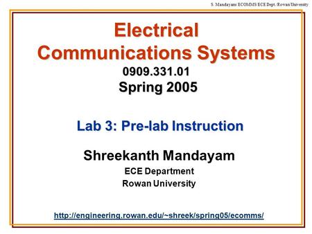 S. Mandayam/ ECOMMS/ECE Dept./Rowan University Electrical Communications Systems 0909.331.01 Spring 2005 Shreekanth Mandayam ECE Department Rowan University.