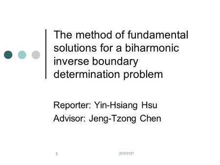 2010/01/07 1 The method of fundamental solutions for a biharmonic inverse boundary determination problem Reporter: Yin-Hsiang Hsu Advisor: Jeng-Tzong Chen.