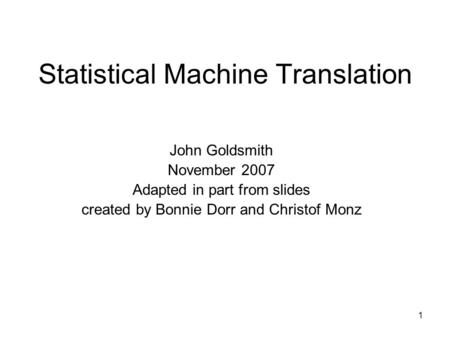 1 Statistical Machine Translation John Goldsmith November 2007 Adapted in part from slides created by Bonnie Dorr and Christof Monz.