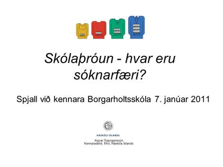 Skólaþróun - hvar eru sóknarfæri? Spjall við kennara Borgarholtsskóla 7. janúar 2011 Ingvar Sigurgeirsson Kennaradeild, Mvs, Háskóla Íslands.