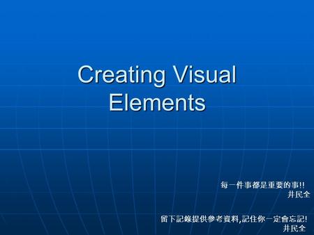 Creating Visual Elements 每一件事都是重要的事 !! 井民全 留下記錄提供參考資料, 記住你一定會忘記 ! 井民全.