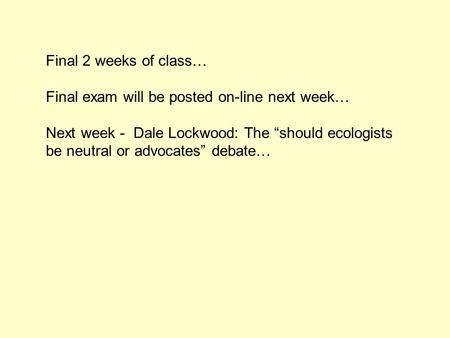 Final 2 weeks of class… Final exam will be posted on-line next week… Next week - Dale Lockwood: The “should ecologists be neutral or advocates” debate…