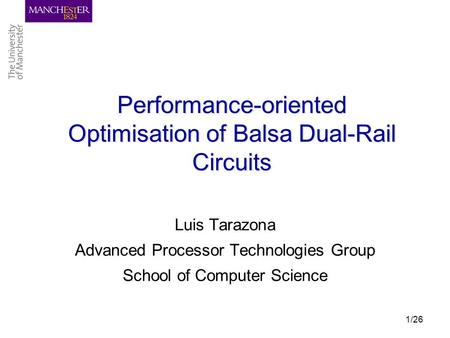 1/26 Performance-oriented Optimisation of Balsa Dual-Rail Circuits Luis Tarazona Advanced Processor Technologies Group School of Computer Science.