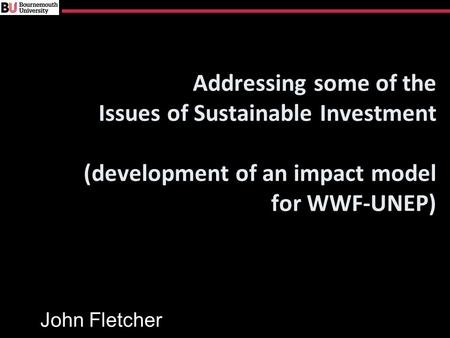 Addressing some of the Issues of Sustainable Investment (development of an impact model for WWF-UNEP) John Fletcher.