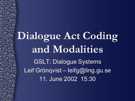 Dialogue Act Coding and Modalities GSLT: Dialogue Systems Leif Grönqvist – 11. June 2002 15:30.