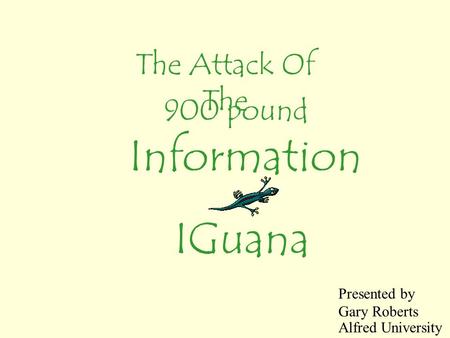 The Attack Of The 900 pound Information IGuana Presented by Gary Roberts Alfred University.