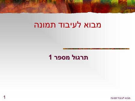 מבוא לעיבוד תמונה 1 תרגול מספר 1 מבוא לעיבוד תמונה.