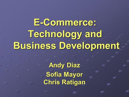 E-Commerce: Technology and Business Development Andy Diaz Sofia Mayor Chris Ratigan.