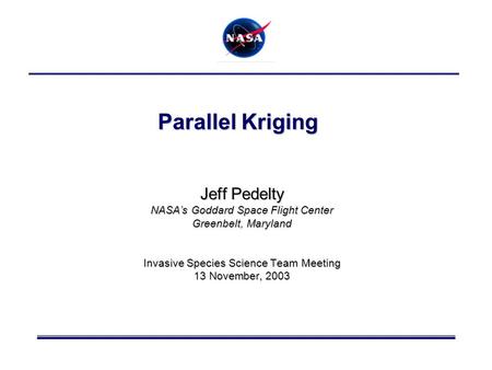 Parallel Kriging Jeff Pedelty NASA’s Goddard Space Flight Center Greenbelt, Maryland Invasive Species Science Team Meeting 13 November, 2003.