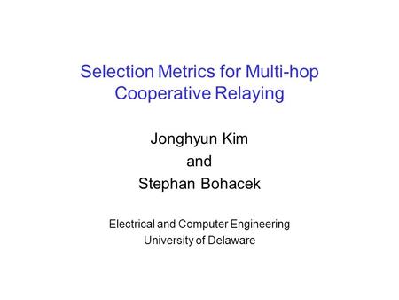 Selection Metrics for Multi-hop Cooperative Relaying Jonghyun Kim and Stephan Bohacek Electrical and Computer Engineering University of Delaware.