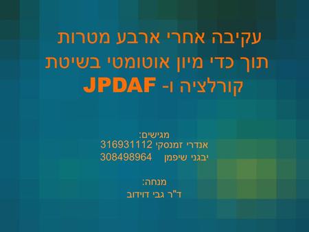 מגישים: אנדרי זמנסקי 316931112 יבגני שיפמן 308498964 מנחה: דר גבי דוידוב עקיבה אחרי ארבע מטרות תוך כדי מיון אוטומטי בשיטת קורלציה ו - JPDAF.