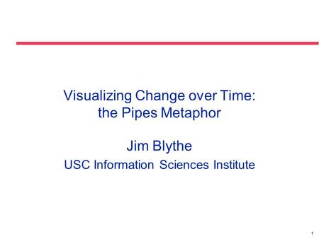 1 Visualizing Change over Time: the Pipes Metaphor Jim Blythe USC Information Sciences Institute.