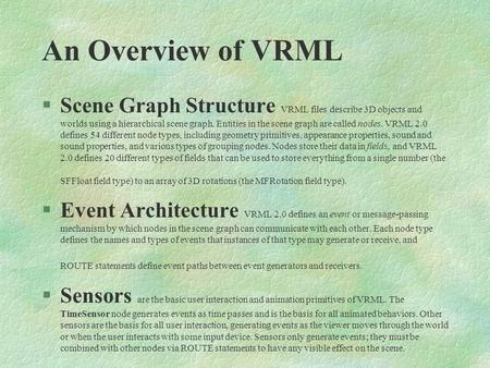 An Overview of VRML §Scene Graph Structure VRML files describe 3D objects and worlds using a hierarchical scene graph. Entities in the scene graph are.