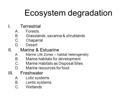 Ecosystem degradation I.Terrestrial A.Forests B.Grasslands, savanna & shrublands C.Chaparral D.Desert II.Marine & Estuarine A.Marine Life Zones – habitat.