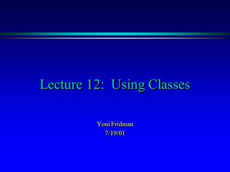 Lecture 12: Using Classes Yoni Fridman 7/19/01 7/19/01.